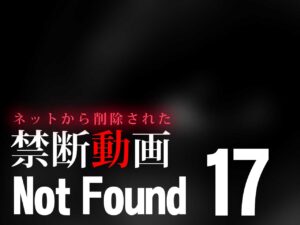 Not Found17 ～ネットから削除された禁断動画～ （ネタバレあり）