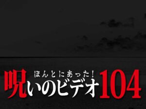 ほんとにあった! 呪いのビデオ 104（ネタバレ注意）